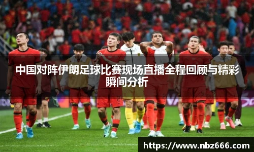 中国对阵伊朗足球比赛现场直播全程回顾与精彩瞬间分析
