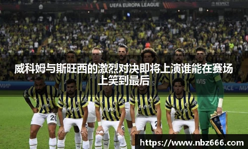 威科姆与斯旺西的激烈对决即将上演谁能在赛场上笑到最后