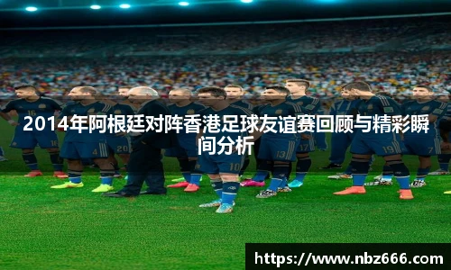 2014年阿根廷对阵香港足球友谊赛回顾与精彩瞬间分析